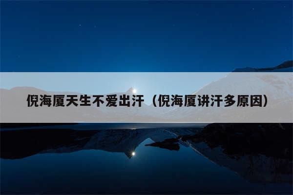 倪海厦天生不爱出汗(倪海厦讲汗多原因)