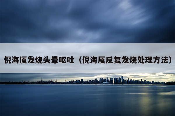 倪海厦发烧头晕呕吐(倪海厦反复发烧处理方法)