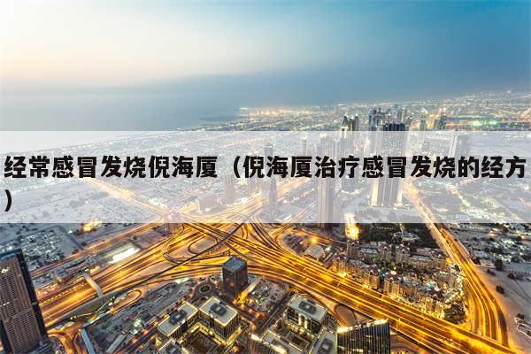 经常感冒发烧倪海厦(倪海厦治疗感冒发烧的经方)