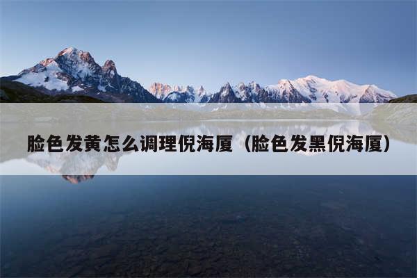 脸色发黄怎么调理倪海厦(脸色发黑倪海厦)