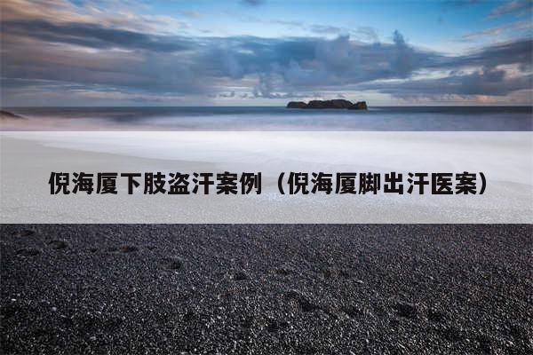 倪海厦下肢盗汗案例(倪海厦脚出汗医案)