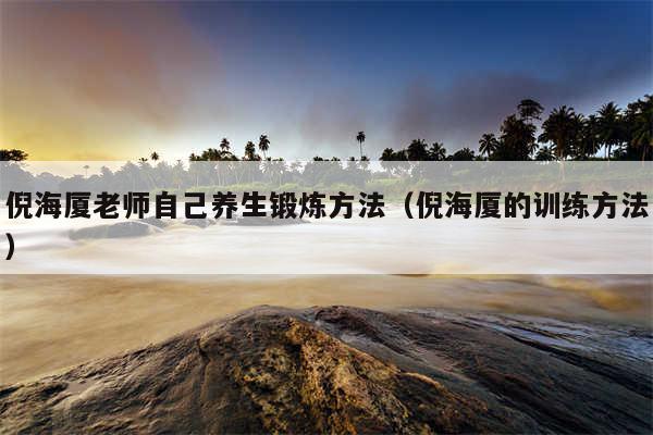 倪海厦老师自己养生锻炼方法（倪海厦的训练方法）