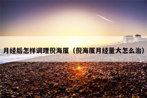 月经后怎样调理倪海厦(倪海厦月经量大怎么治)