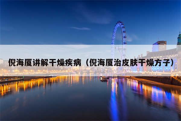 倪海厦讲解干燥疾病（倪海厦治皮肤干燥方子）