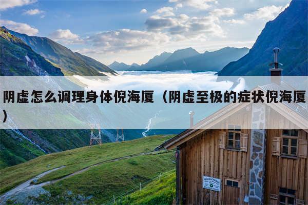 阴虚怎么调理身体倪海厦（阴虚至极的症状倪海厦）