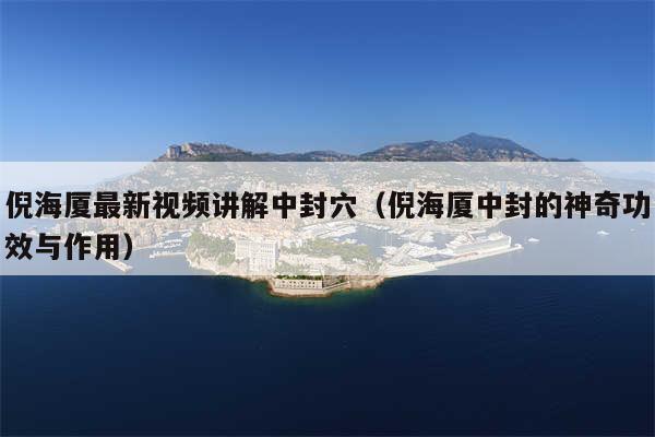 倪海厦最新视频讲解中封穴（倪海厦中封的神奇功效与作用）