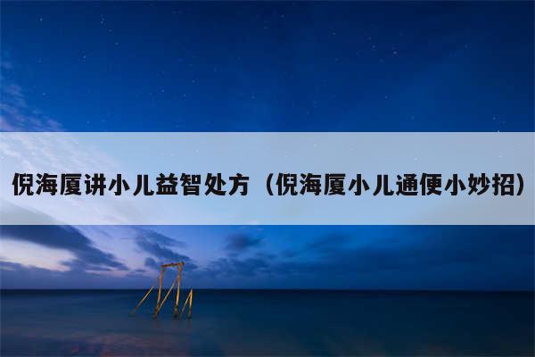 倪海厦讲小儿益智处方（倪海厦小儿通便小妙招）