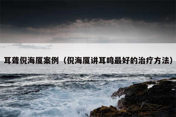 耳聋倪海厦案例(倪海厦讲耳鸣最好的治疗方法)