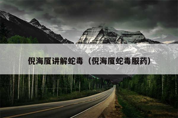倪海厦讲解蛇毒(倪海厦蛇毒服药)