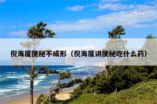 倪海厦便秘不成形(倪海厦讲便秘吃什么药)