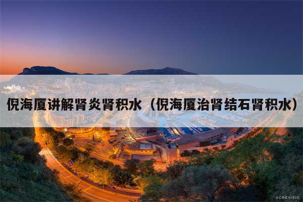 倪海厦讲解肾炎肾积水(倪海厦治肾结石肾积水)