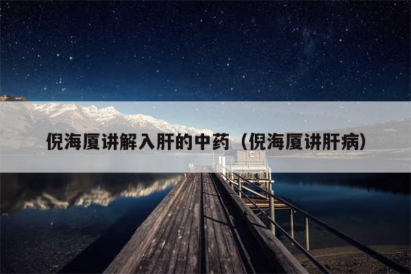 倪海厦讲解入肝的中药(倪海厦讲肝病)