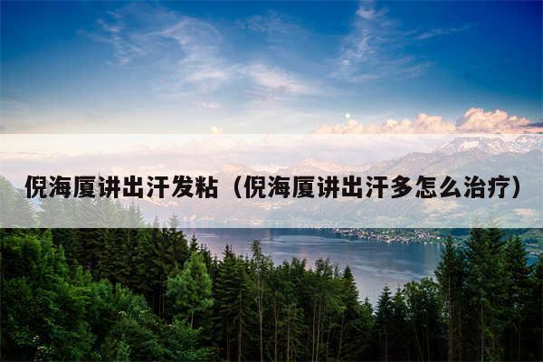 倪海厦讲出汗发粘（倪海厦讲出汗多怎么治疗）