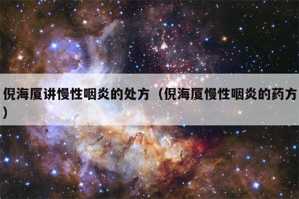 倪海厦讲慢性咽炎的处方(倪海厦慢性咽炎的药方)