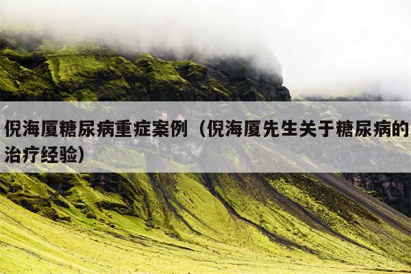 倪海厦糖尿病重症案例(倪海厦先生关于糖尿病的治疗经验)