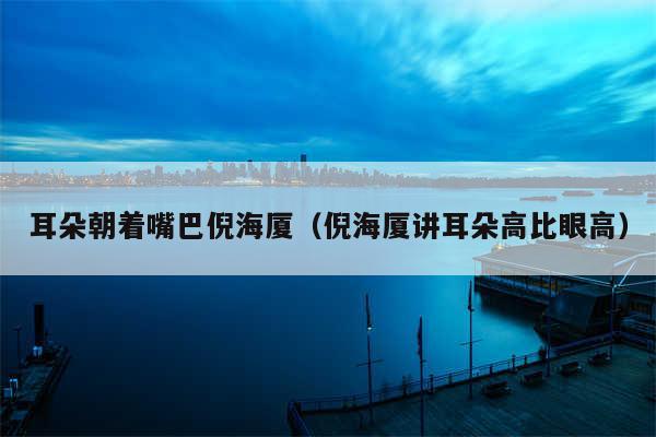 耳朵朝着嘴巴倪海厦(倪海厦讲耳朵高比眼高)