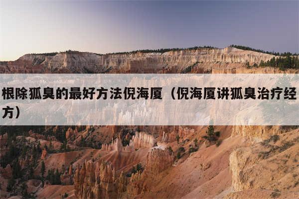 根除狐臭的最好方法倪海厦(倪海厦讲狐臭治疗经方)