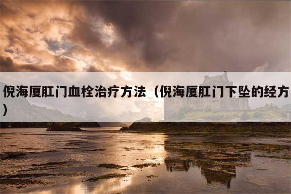 倪海厦肛门血栓治疗方法(倪海厦肛门下坠的经方)