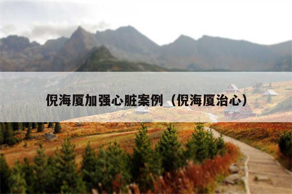 倪海厦加强心脏案例(倪海厦治心)