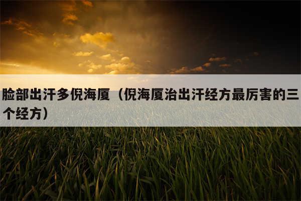 脸部出汗多倪海厦（倪海厦治出汗经方最厉害的三个经方）