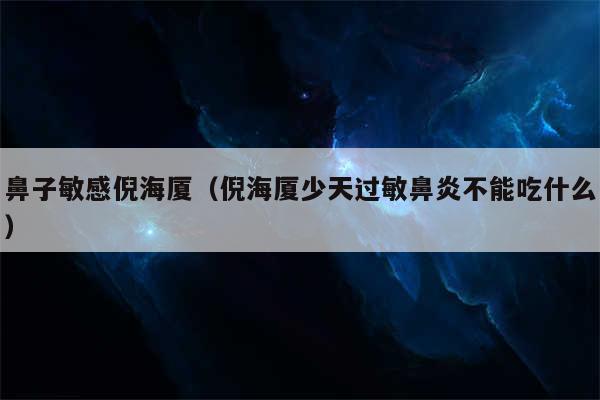 鼻子敏感倪海厦(倪海厦少天过敏鼻炎不能吃什么)