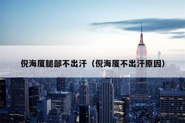 倪海厦腿部不出汗(倪海厦不出汗原因)