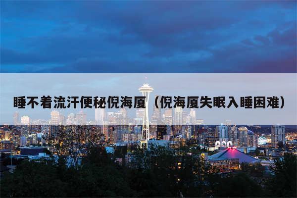 睡不着流汗便秘倪海厦(倪海厦失眠入睡困难)