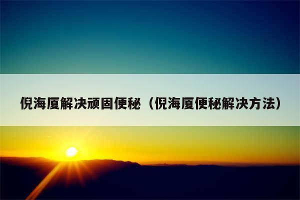 倪海厦解决顽固便秘(倪海厦便秘解决方法)