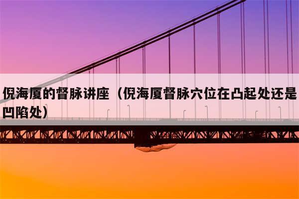 倪海厦的督脉讲座（倪海厦督脉穴位在凸起处还是凹陷处）