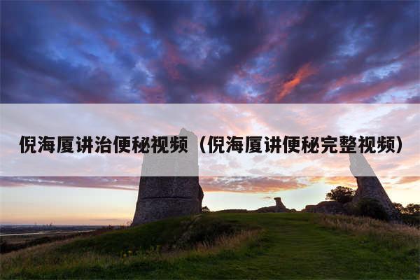 倪海厦讲治便秘视频（倪海厦讲便秘完整视频）