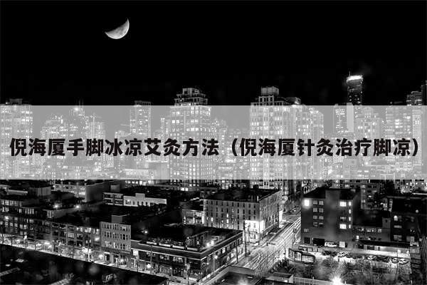 倪海厦手脚冰凉艾灸方法(倪海厦针灸治疗脚凉)
