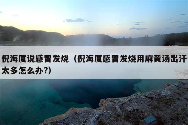 倪海厦说感冒发烧(倪海厦感冒发烧用麻黄汤出汗太多怎么办?)