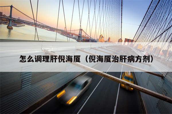 怎么调理肝倪海厦(倪海厦治肝病方剂)