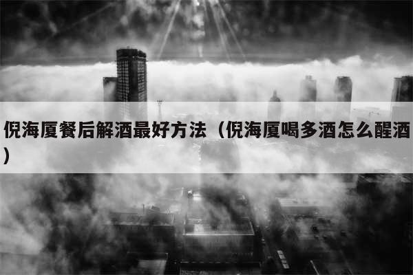 倪海厦餐后解酒最好方法(倪海厦喝多酒怎么醒酒)