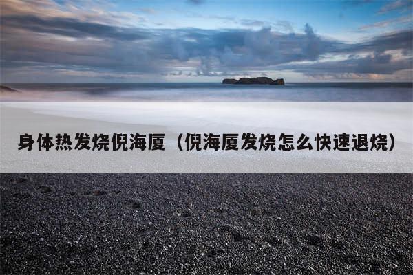 身体热发烧倪海厦(倪海厦发烧怎么快速退烧)