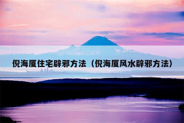 倪海厦住宅辟邪方法（倪海厦风水辟邪方法）