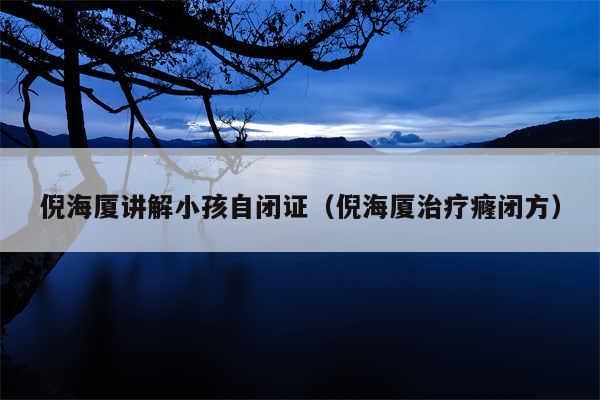 倪海厦讲解小孩自闭证（倪海厦治疗癃闭方）