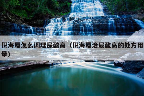 倪海厦怎么调理尿酸高（倪海厦治尿酸高的处方用量）