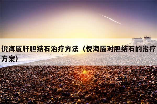 倪海厦肝胆结石治疗方法(倪海厦对胆结石的治疗方案)