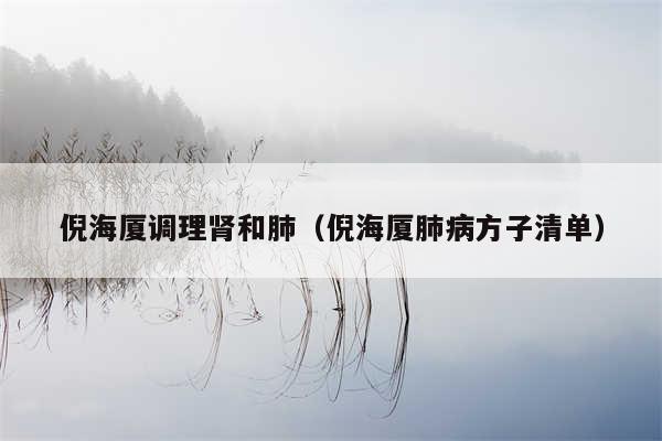 倪海厦调理肾和肺(倪海厦肺病方子清单)