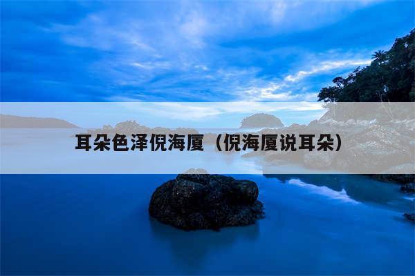 耳朵色泽倪海厦(倪海厦说耳朵)