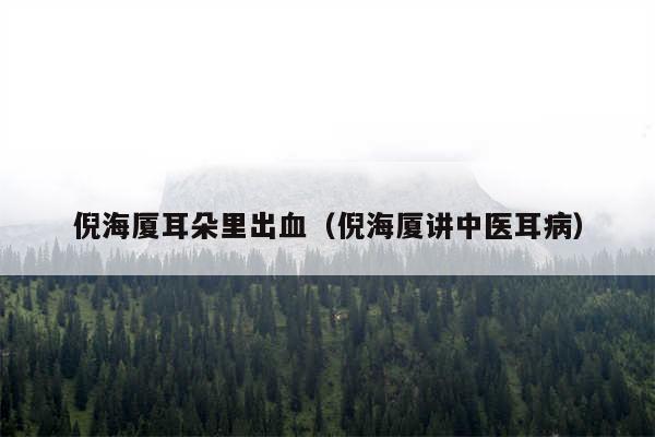 倪海厦耳朵里出血(倪海厦讲中医耳病)