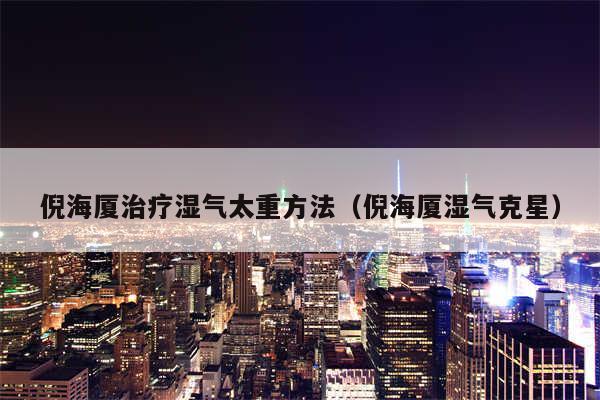 倪海厦治疗湿气太重方法(倪海厦湿气克星)