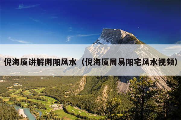 倪海厦讲解阴阳风水(倪海厦周易阳宅风水视频)