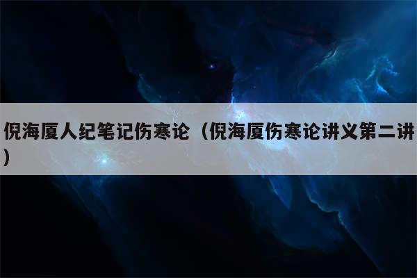 倪海厦人纪笔记伤寒论(倪海厦伤寒论讲义第二讲)