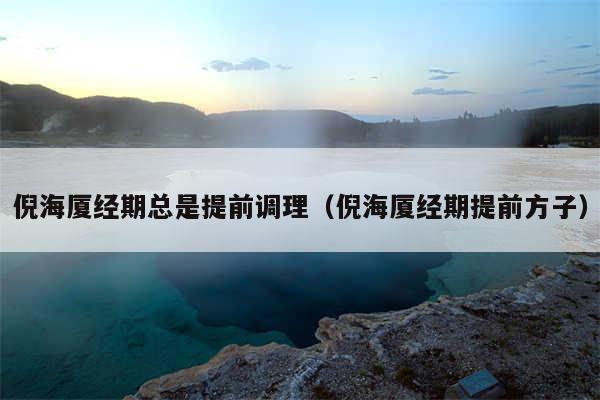 倪海厦经期总是提前调理(倪海厦经期提前方子)