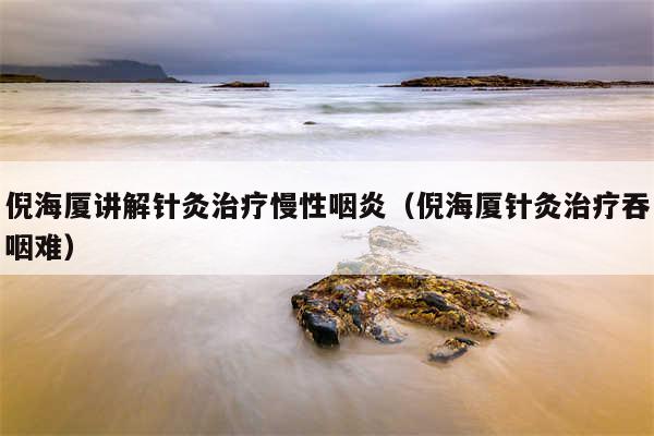 倪海厦讲解针灸治疗慢性咽炎（倪海厦针灸治疗吞咽难）