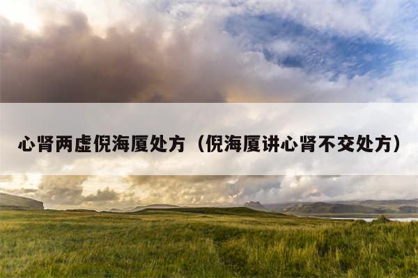 心肾两虚倪海厦处方(倪海厦讲心肾不交处方)