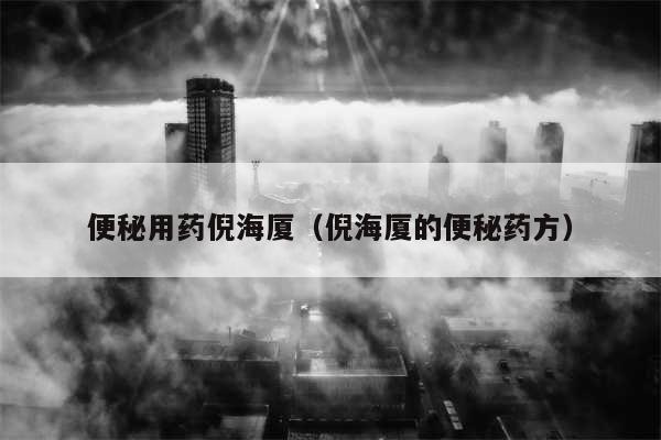 便秘用药倪海厦(倪海厦的便秘药方)