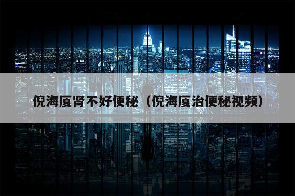倪海厦肾不好便秘(倪海厦治便秘视频)